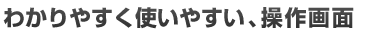 わかりやすく使いやすい、操作画面